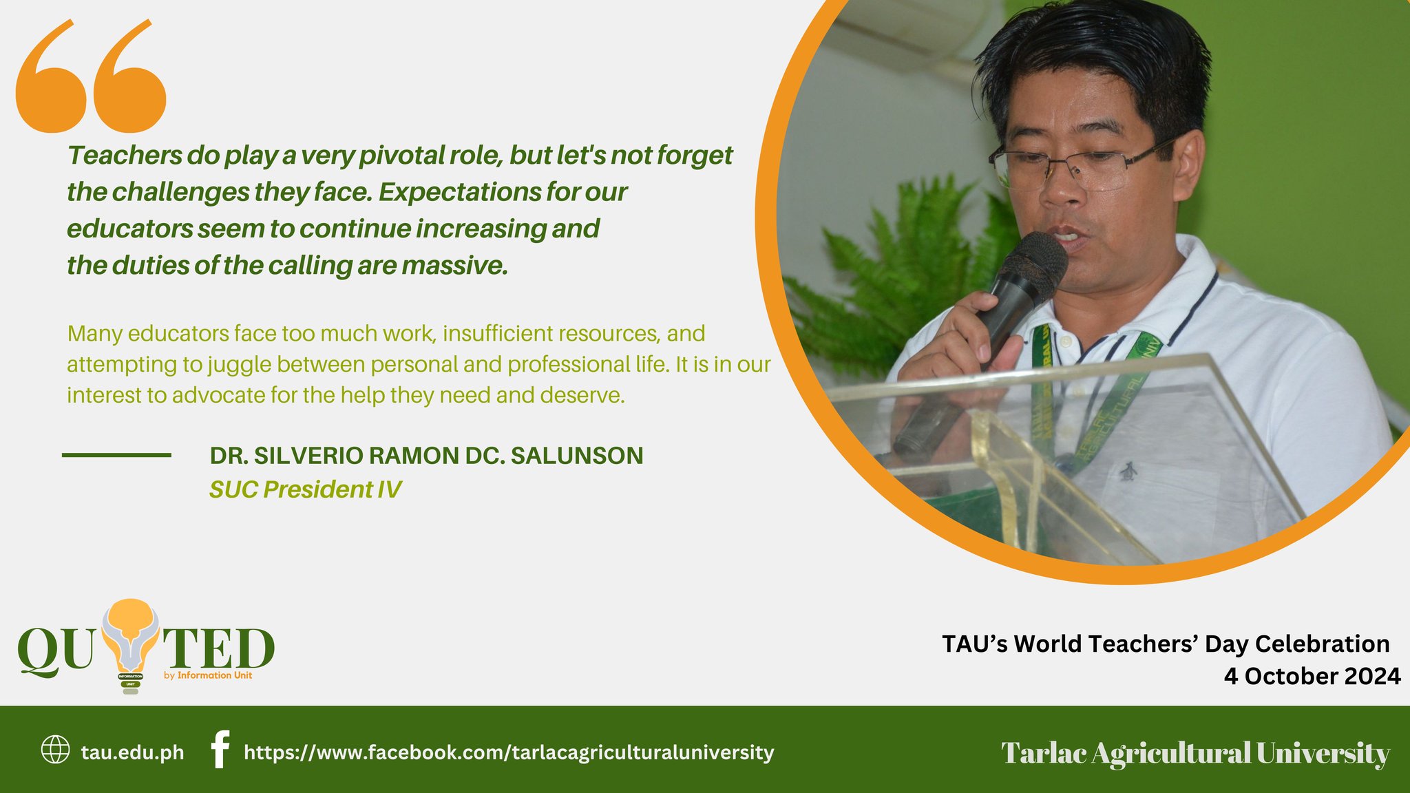 Such a powerful statement is uttered by Tarlac Agricultural University (TAU) President Dr. Silverio Ramon DC. Salunson during the University’s World Teachers’ Day celebration at the Gilberto O. Teodoro Multipurpose Center, 4 October. 